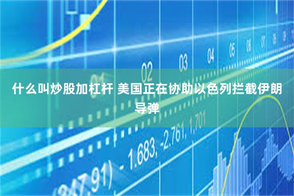 什么叫炒股加杠杆 美国正在协助以色列拦截伊朗导弹
