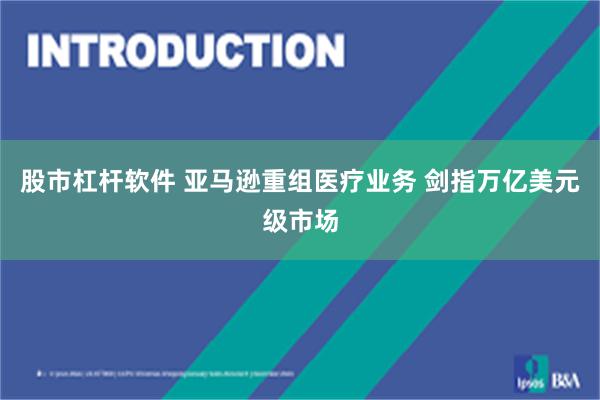 股市杠杆软件 亚马逊重组医疗业务 剑指万亿美元级市场
