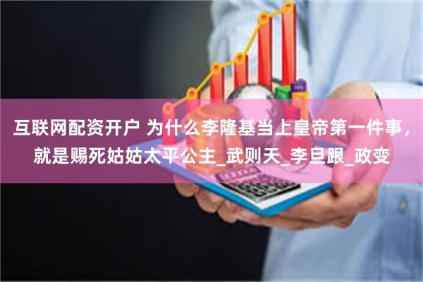 互联网配资开户 为什么李隆基当上皇帝第一件事，就是赐死姑姑太平公主_武则天_李旦跟_政变