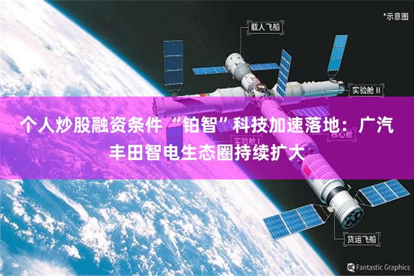 个人炒股融资条件 “铂智”科技加速落地：广汽丰田智电生态圈持续扩大