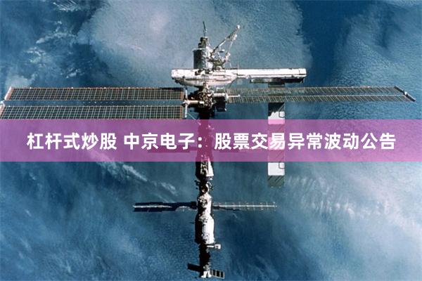 杠杆式炒股 中京电子：股票交易异常波动公告