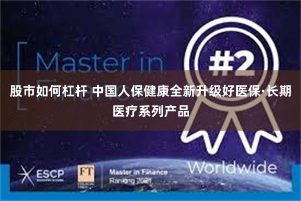 股市如何杠杆 中国人保健康全新升级好医保·长期医疗系列产品