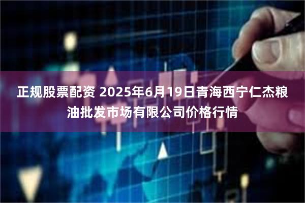 正规股票配资 2025年6月19日青海西宁仁杰粮油批发市场有限公司价格行情