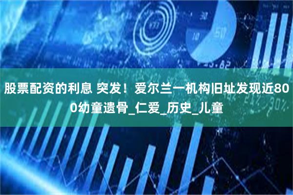 股票配资的利息 突发！爱尔兰一机构旧址发现近800幼童遗骨_仁爱_历史_儿童