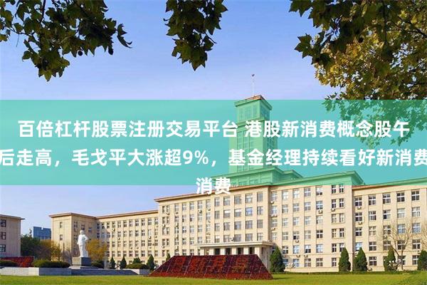 百倍杠杆股票注册交易平台 港股新消费概念股午后走高，毛戈平大涨超9%，基金经理持续看好新消费