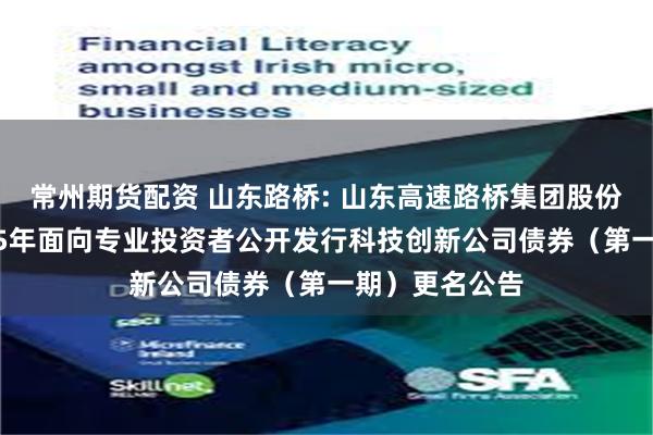 常州期货配资 山东路桥: 山东高速路桥集团股份有限公司2025年面向专业投资者公开发行科技创新公司债券(第一期)更名公告