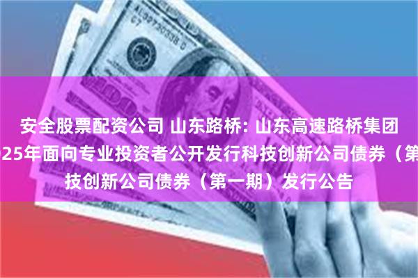 安全股票配资公司 山东路桥: 山东高速路桥集团股份有限公司2025年面向专业投资者公开发行科技创新公司债券(第一期)发行公告