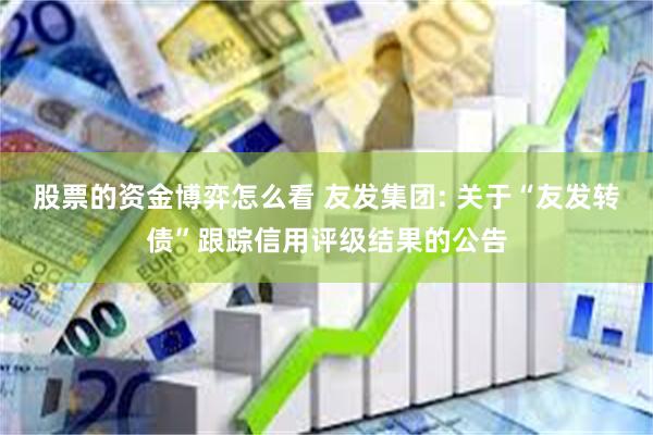 股票的资金博弈怎么看 友发集团: 关于“友发转债”跟踪信用评级结果的公告
