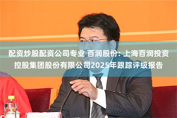 配资炒股配资公司专业 百润股份: 上海百润投资控股集团股份有限公司2025年跟踪评级报告