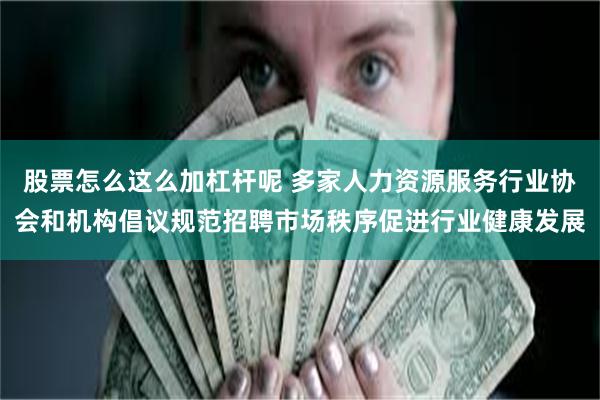 股票怎么这么加杠杆呢 多家人力资源服务行业协会和机构倡议规范招聘市场秩序促进行业健康发展