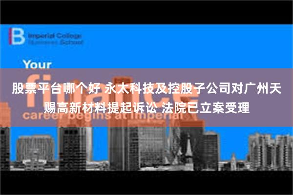 股票平台哪个好 永太科技及控股子公司对广州天赐高新材料提起诉讼 法院已立案受理