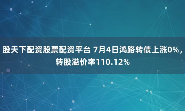 股天下配资股票配资平台 7月4日鸿路转债上涨0%，转股溢价率110.12%