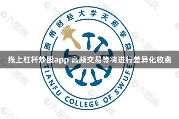线上杠杆炒股app 高频交易等将进行差异化收费
