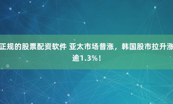 正规的股票配资软件 亚太市场普涨，韩国股市拉升涨逾1.3%！