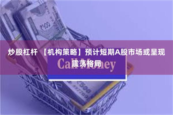 炒股杠杆 【机构策略】预计短期A股市场或呈现震荡格局