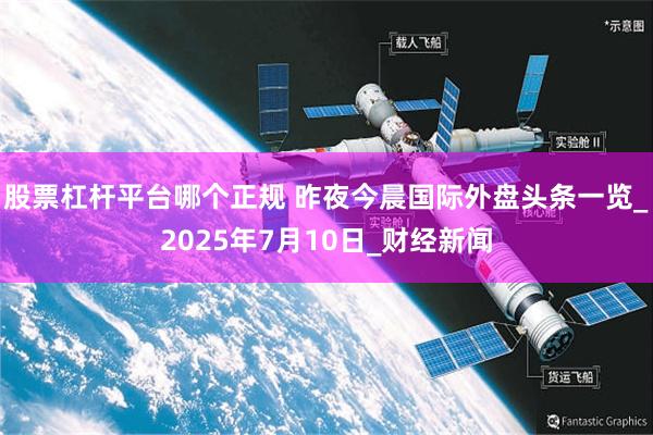 股票杠杆平台哪个正规 昨夜今晨国际外盘头条一览_2025年7月10日_财经新闻