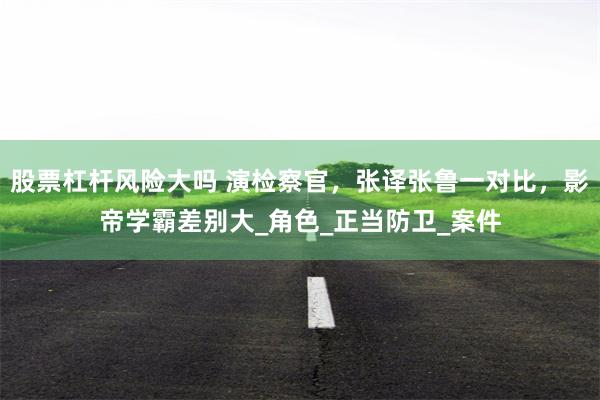 股票杠杆风险大吗 演检察官，张译张鲁一对比，影帝学霸差别大_角色_正当防卫_案件