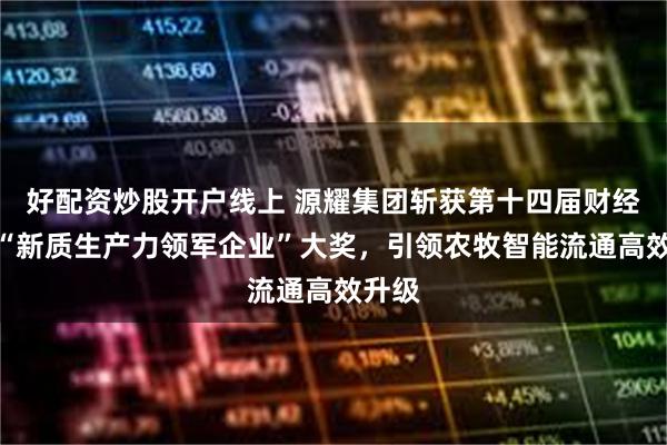 好配资炒股开户线上 源耀集团斩获第十四届财经峰会“新质生产力领军企业”大奖，引领农牧智能流通高效升级