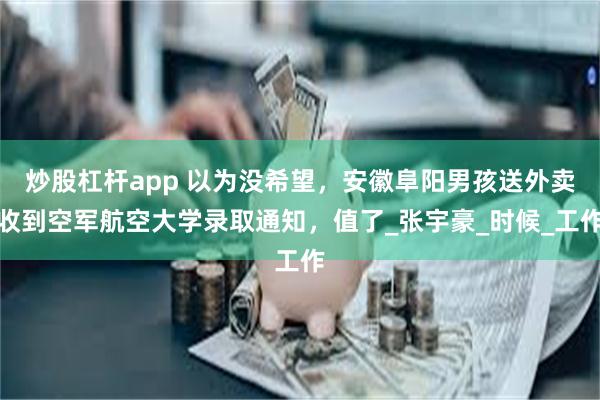 炒股杠杆app 以为没希望，安徽阜阳男孩送外卖收到空军航空大学录取通知，值了_张宇豪_时候_工作