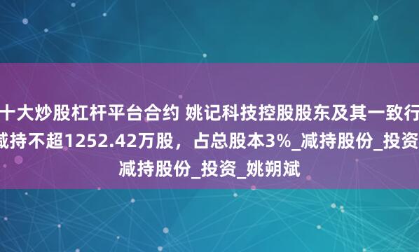 十大炒股杠杆平台合约 姚记科技控股股东及其一致行动人拟减持不超1252.42万股，占总股本3%_减持股份_投资_姚朔斌