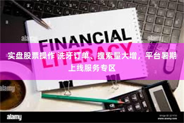 实盘股票操作 洗牙订单、搜索量大增，平台暑期上线服务专区