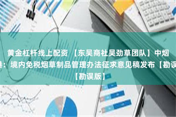 黄金杠杆线上配资 【东吴商社吴劲草团队】中烟香港：境内免税烟草制品管理办法征求意见稿发布【勘误版】