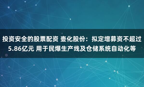 投资安全的股票配资 壶化股份：拟定增募资不超过5.86亿元 用于民爆生产线及仓储系统自动化等