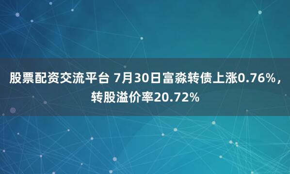 股票配资交流平台 7月30日富淼转债上涨0.76%，转股溢价率20.72%