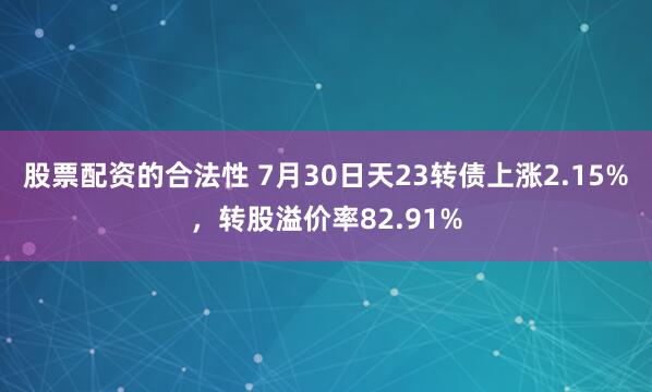 股票配资的合法性 7月30日天23转债上涨2.15%，转股溢价率82.91%