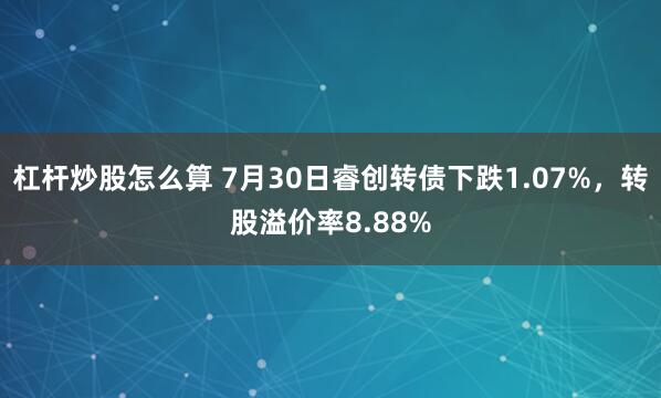 杠杆炒股怎么算 7月30日睿创转债下跌1.07%，转股溢价率8.88%