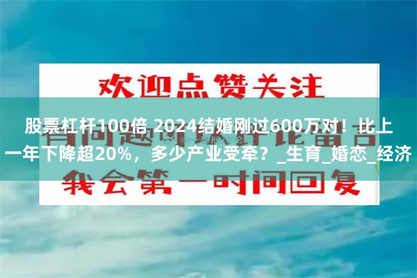 股票杠杆100倍 2024结婚刚过600万对！比上一年下降超20%，多少产业受牵？_生育_婚恋_经济