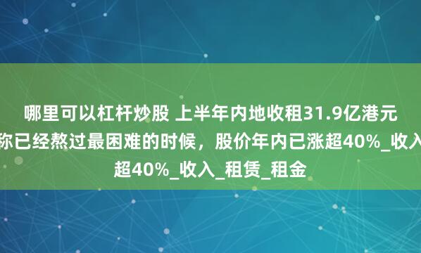 哪里可以杠杆炒股 上半年内地收租31.9亿港元，恒隆地产称已经熬过最困难的时候，股价年内已涨超40%_收入_租赁_租金