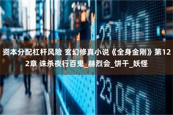资本分配杠杆风险 玄幻修真小说《全身金刚》第122章 诛杀夜行百鬼_赫烈会_饼干_妖怪