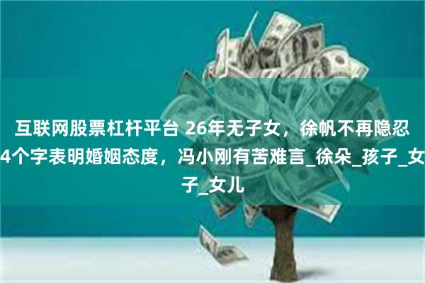 互联网股票杠杆平台 26年无子女，徐帆不再隐忍，4个字表明婚姻态度，冯小刚有苦难言_徐朵_孩子_女儿
