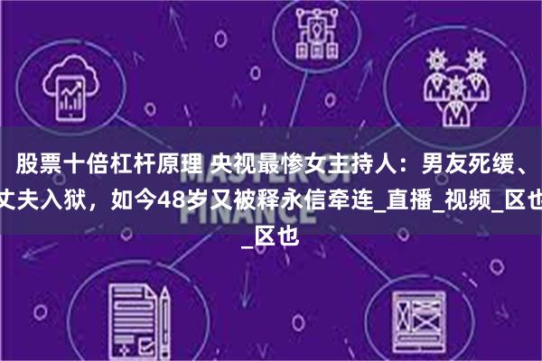 股票十倍杠杆原理 央视最惨女主持人：男友死缓、丈夫入狱，如今48岁又被释永信牵连_直播_视频_区也