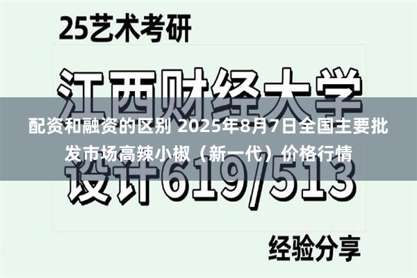 配资和融资的区别 2025年8月7日全国主要批发市场高辣小椒（新一代）价格行情