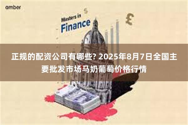 正规的配资公司有哪些? 2025年8月7日全国主要批发市场马奶葡萄价格行情