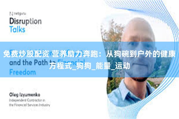 免费炒股配资 营养助力奔跑：从狗碗到户外的健康方程式_狗狗_能量_运动