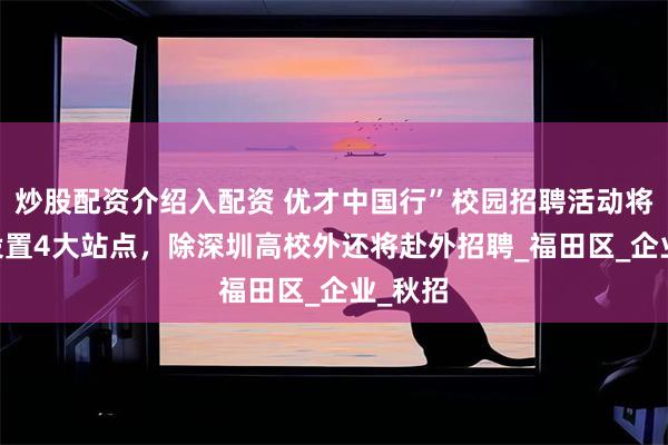 炒股配资介绍入配资 优才中国行”校园招聘活动将启动 设置4大站点，除深圳高校外还将赴外招聘_福田区_企业_秋招