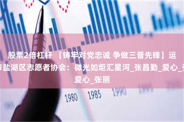 股票2倍杠杆 【铸牢对党忠诚 争做三晋先锋】运城市盐湖区志愿者协会：微光如炬汇星河_张昌勤_爱心_张丽