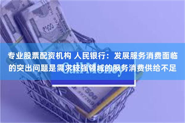 专业股票配资机构 人民银行：发展服务消费面临的突出问题是需求较强领域的服务消费供给不足