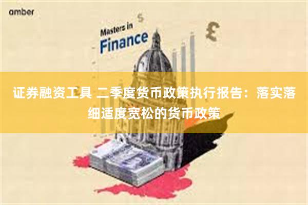 证券融资工具 二季度货币政策执行报告：落实落细适度宽松的货币政策