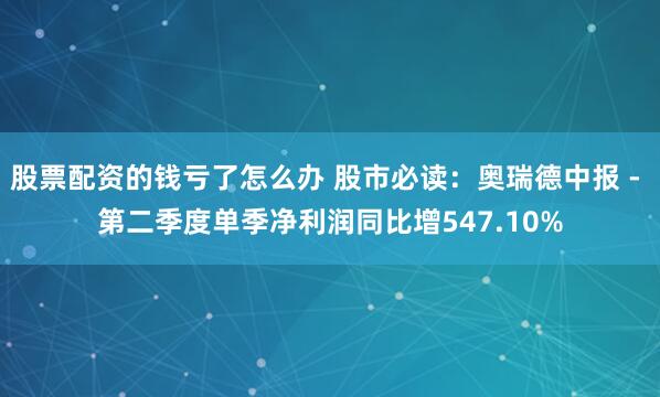 股票配资的钱亏了怎么办 股市必读：奥瑞德中报 - 第二季度单季净利润同比增547.10%