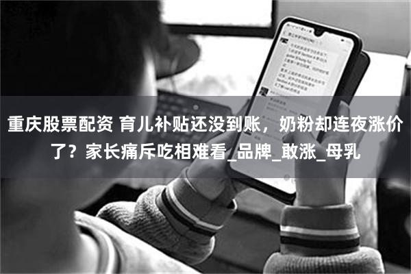 重庆股票配资 育儿补贴还没到账，奶粉却连夜涨价了？家长痛斥吃相难看_品牌_敢涨_母乳