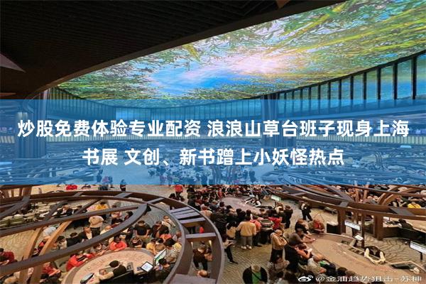 炒股免费体验专业配资 浪浪山草台班子现身上海书展 文创、新书蹭上小妖怪热点