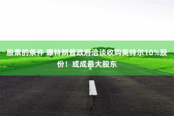 股票的条件 曝特朗普政府洽谈收购英特尔10%股份！或成最大股东