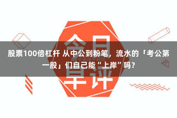 股票100倍杠杆 从中公到粉笔，流水的「考公第一股」们自己能“上岸”吗？