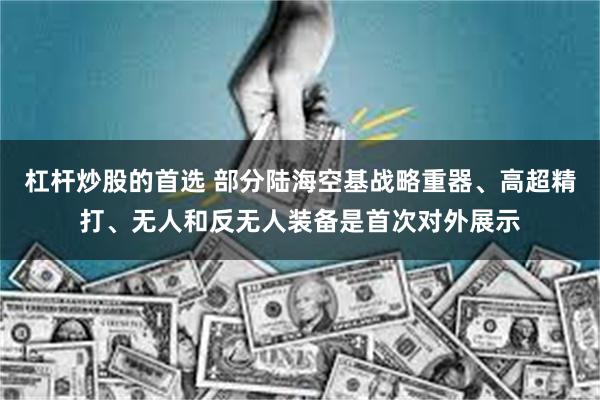 杠杆炒股的首选 部分陆海空基战略重器、高超精打、无人和反无人装备是首次对外展示