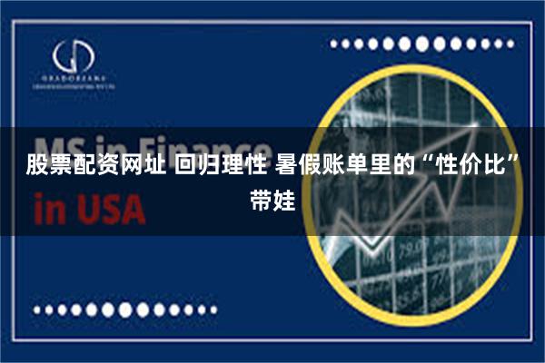 股票配资网址 回归理性 暑假账单里的“性价比”带娃