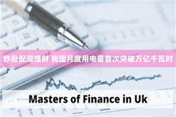 炒股配资理财 我国月度用电量首次突破万亿千瓦时